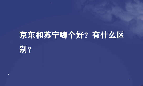 京东和苏宁哪个好？有什么区别？