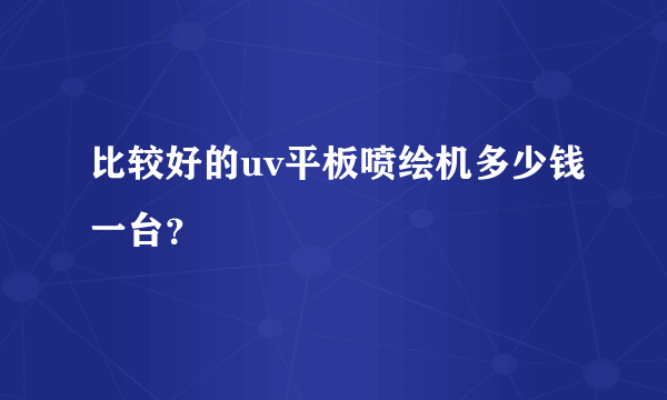 比较好的uv平板喷绘机多少钱一台？