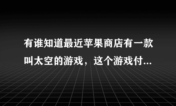 有谁知道最近苹果商店有一款叫太空的游戏，这个游戏付费18块，游戏大