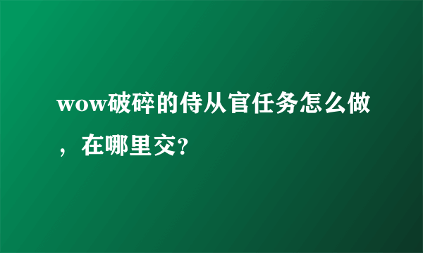 wow破碎的侍从官任务怎么做，在哪里交？