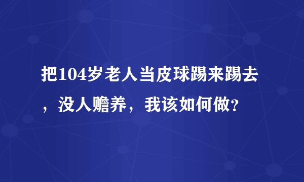 把104岁老人当皮球踢来踢去，没人赡养，我该如何做？