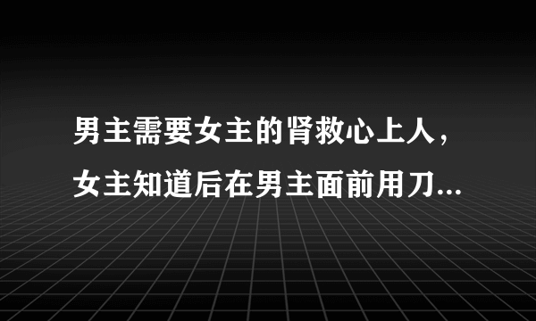 男主需要女主的肾救心上人，女主知道后在男主面前用刀刺伤小腹的小说叫什么名字