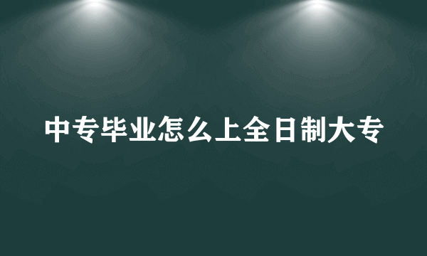 中专毕业怎么上全日制大专