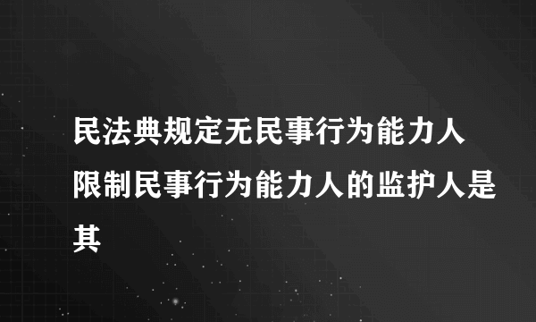 民法典规定无民事行为能力人限制民事行为能力人的监护人是其