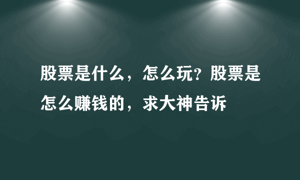 股票是什么，怎么玩？股票是怎么赚钱的，求大神告诉