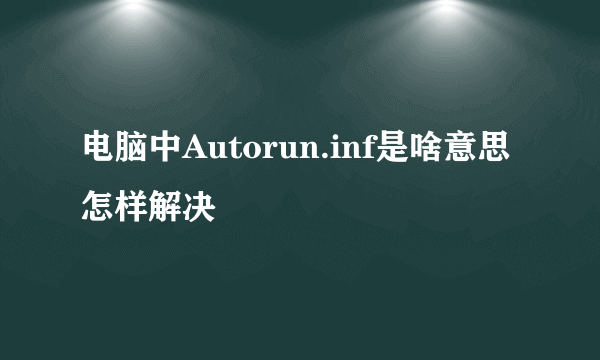 电脑中Autorun.inf是啥意思 怎样解决