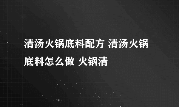 清汤火锅底料配方 清汤火锅底料怎么做 火锅清