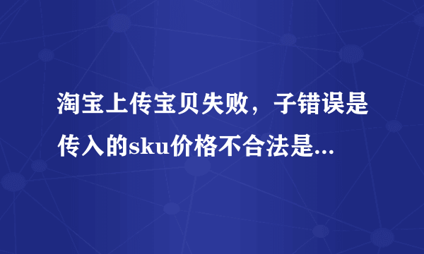 淘宝上传宝贝失败，子错误是传入的sku价格不合法是什么意思