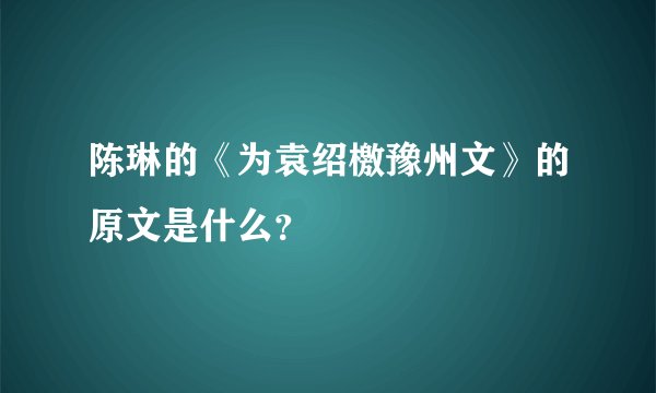 陈琳的《为袁绍檄豫州文》的原文是什么？