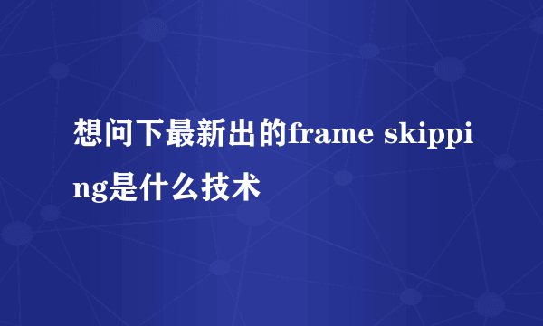 想问下最新出的frame skipping是什么技术