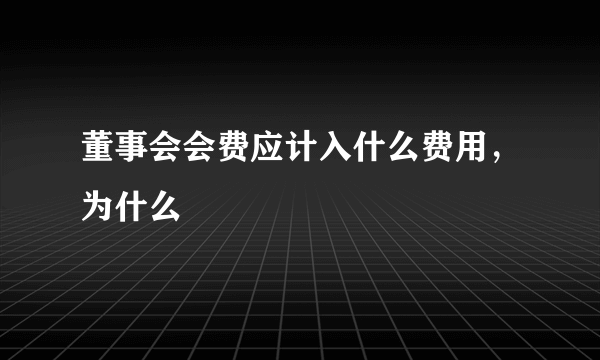 董事会会费应计入什么费用，为什么