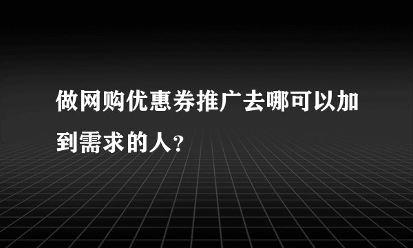 做网购优惠券推广去哪可以加到需求的人？