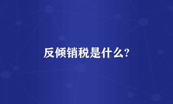 反倾销税是什么?