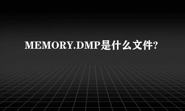 MEMORY.DMP是什么文件?