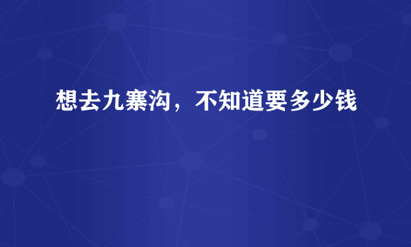 想去九寨沟，不知道要多少钱