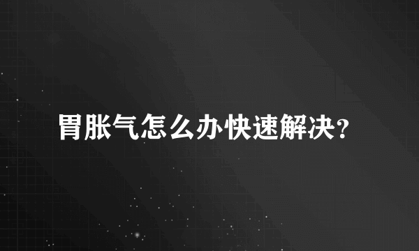 胃胀气怎么办快速解决？