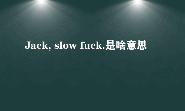 Jack, slow fuck.是啥意思