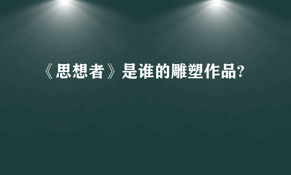 《思想者》是谁的雕塑作品?