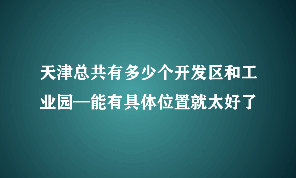 天津总共有多少个开发区和工业园—能有具体位置就太好了