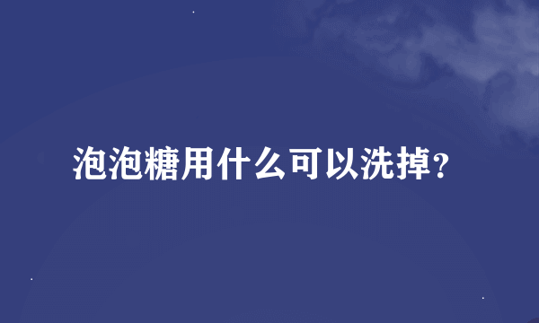 泡泡糖用什么可以洗掉？