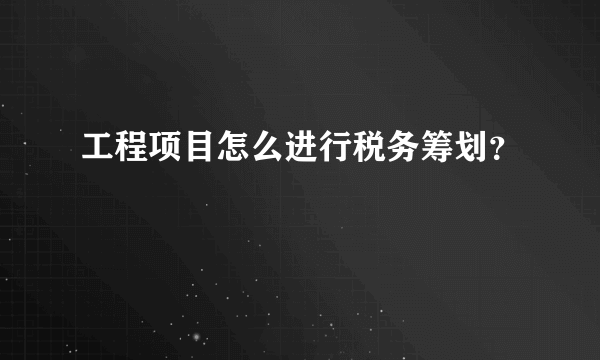 工程项目怎么进行税务筹划？