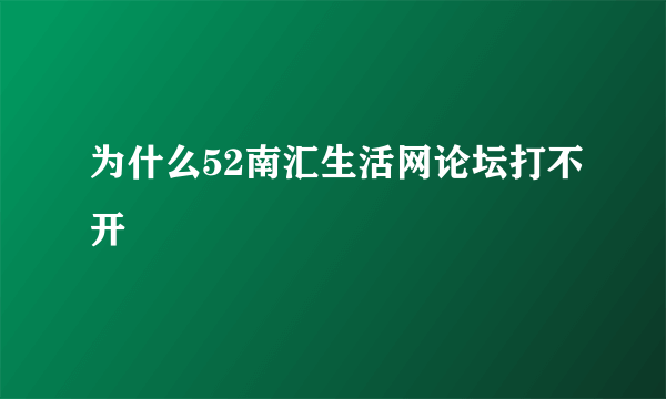 为什么52南汇生活网论坛打不开