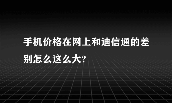 手机价格在网上和迪信通的差别怎么这么大?