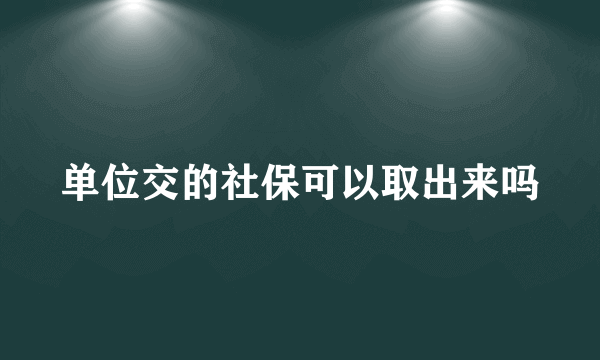 单位交的社保可以取出来吗