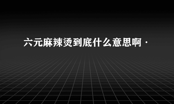 六元麻辣烫到底什么意思啊·