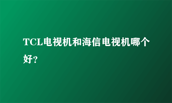 TCL电视机和海信电视机哪个好？