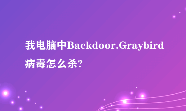 我电脑中Backdoor.Graybird病毒怎么杀?