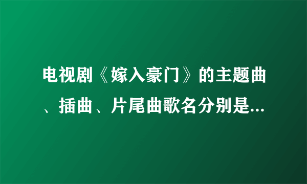 电视剧《嫁入豪门》的主题曲、插曲、片尾曲歌名分别是什么? 歌曲