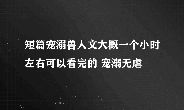 短篇宠溺兽人文大概一个小时左右可以看完的 宠溺无虐