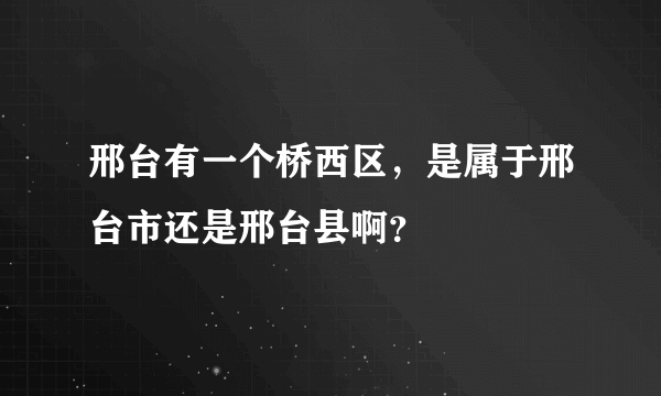 邢台有一个桥西区，是属于邢台市还是邢台县啊？