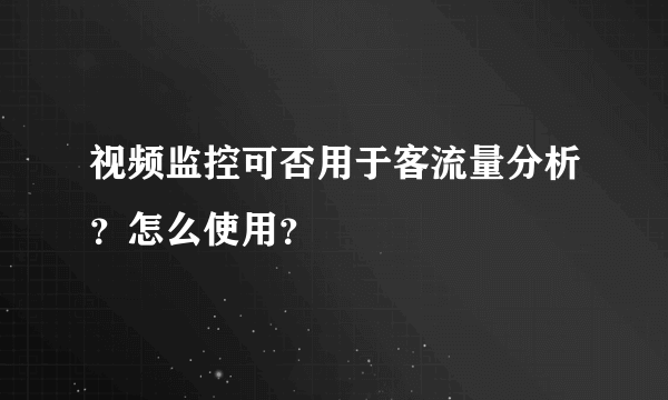 视频监控可否用于客流量分析？怎么使用？