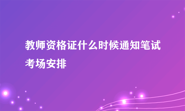 教师资格证什么时候通知笔试考场安排