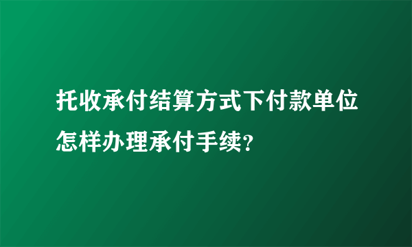 托收承付结算方式下付款单位怎样办理承付手续？