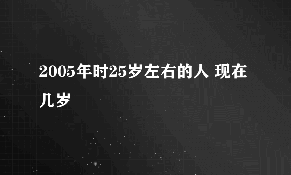 2005年时25岁左右的人 现在几岁