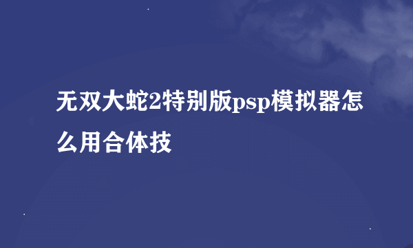 无双大蛇2特别版psp模拟器怎么用合体技