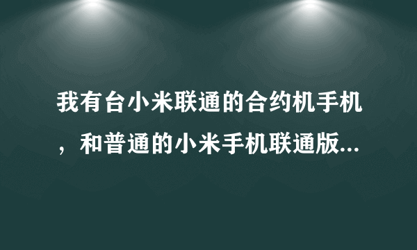 我有台小米联通的合约机手机，和普通的小米手机联通版有什么区别？