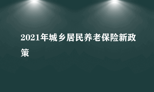 2021年城乡居民养老保险新政策