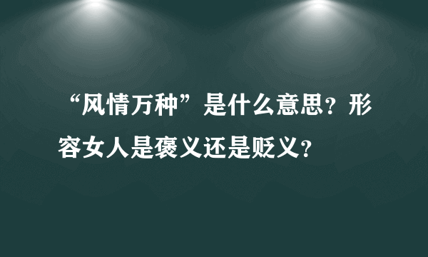 “风情万种”是什么意思？形容女人是褒义还是贬义？