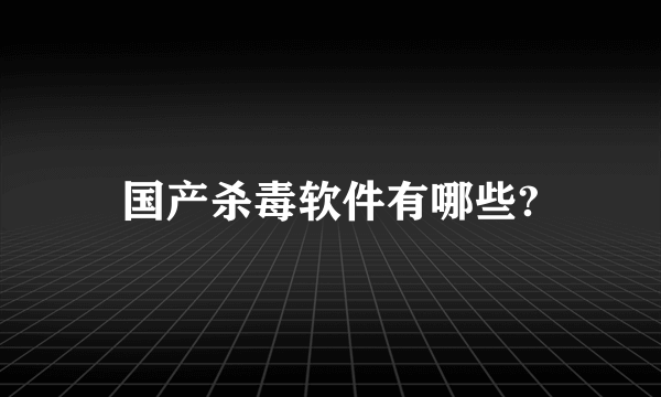 国产杀毒软件有哪些?