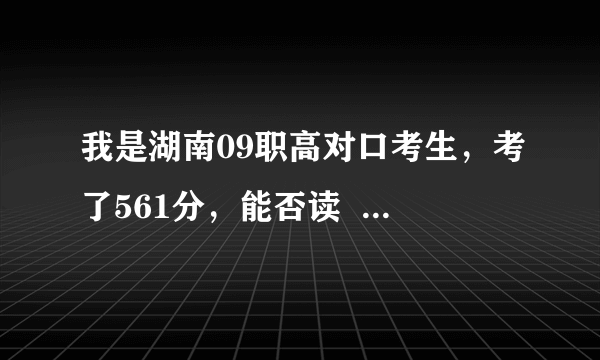 我是湖南09职高对口考生，考了561分，能否读  湖南财专或 女子大学？