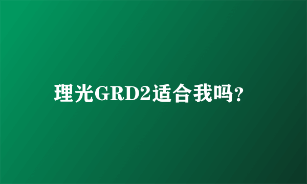 理光GRD2适合我吗？