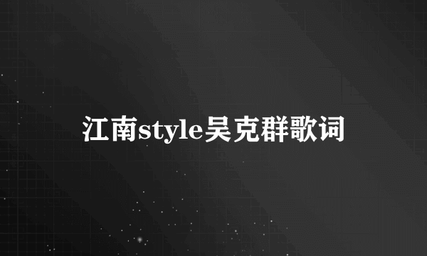 江南style吴克群歌词