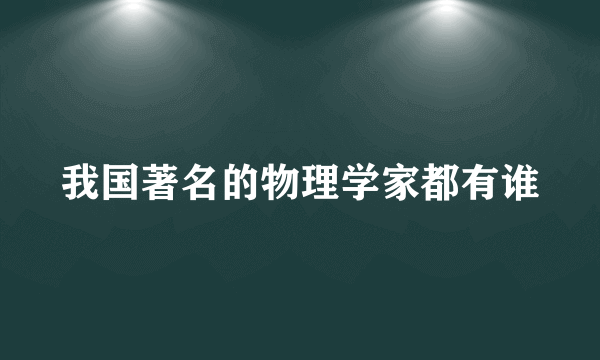 我国著名的物理学家都有谁