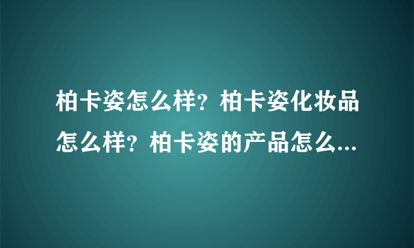 柏卡姿怎么样？柏卡姿化妆品怎么样？柏卡姿的产品怎么样？柏卡姿好不好？柏卡姿好吗？柏卡姿有人用过吗？