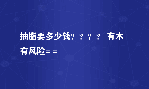 抽脂要多少钱？？？？ 有木有风险= =