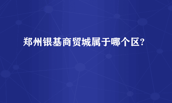 郑州银基商贸城属于哪个区?